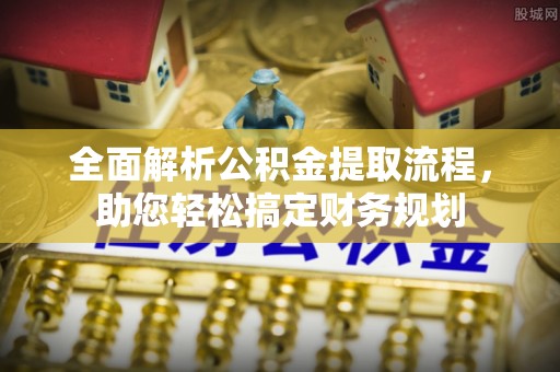 石阡全面解析公积金提取流程，助您轻松搞定财务规划