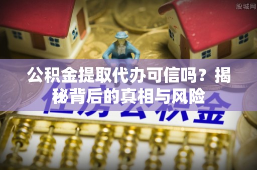 石阡公积金提取代办可信吗？揭秘背后的真相与风险