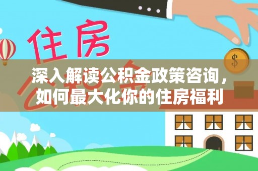 石阡深入解读公积金政策咨询，如何最大化你的住房福利
