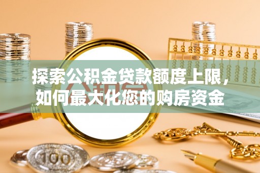石阡探索公积金贷款额度上限，如何最大化您的购房资金