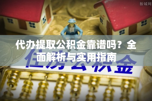 石阡代办提取公积金靠谱吗？全面解析与实用指南