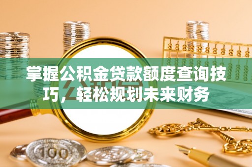 石阡掌握公积金贷款额度查询技巧，轻松规划未来财务