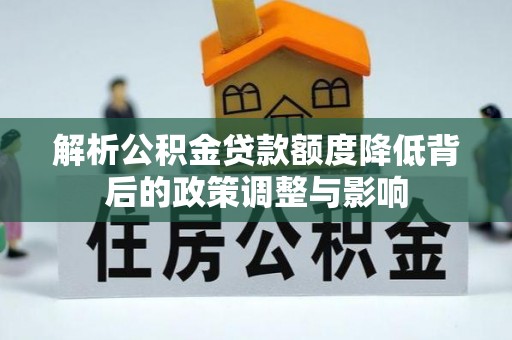 石阡解析公积金贷款额度降低背后的政策调整与影响