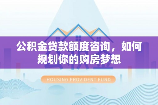 石阡公积金贷款额度咨询，如何规划你的购房梦想
