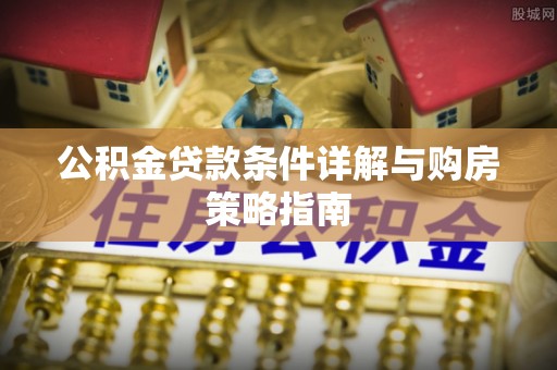 石阡公积金贷款条件详解与购房策略指南