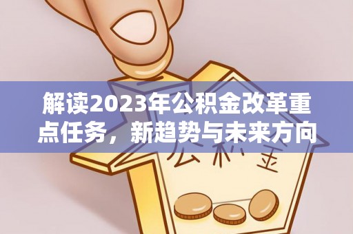 石阡解读2023年公积金改革重点任务，新趋势与未来方向