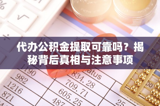 石阡代办公积金提取可靠吗？揭秘背后真相与注意事项