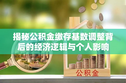 石阡揭秘公积金缴存基数调整背后的经济逻辑与个人影响