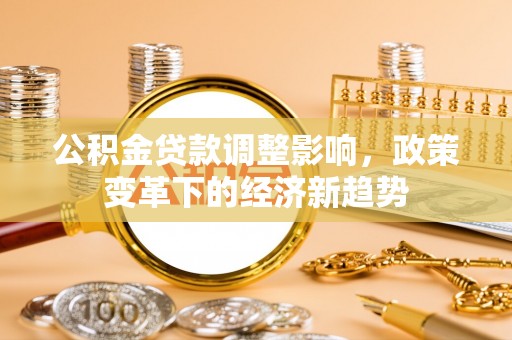 石阡公积金贷款调整影响，政策变革下的经济新趋势