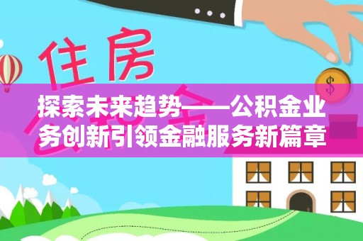 石阡探索未来趋势——公积金业务创新引领金融服务新篇章