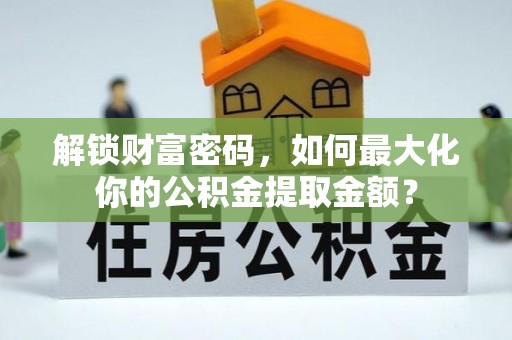 石阡解锁财富密码，如何最大化你的公积金提取金额？