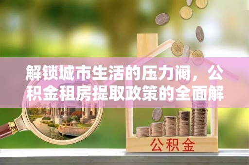 石阡解锁城市生活的压力阀，公积金租房提取政策的全面解析与实践指南