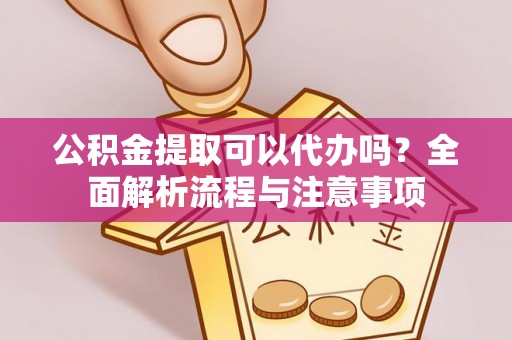 石阡公积金提取可以代办吗？全面解析流程与注意事项