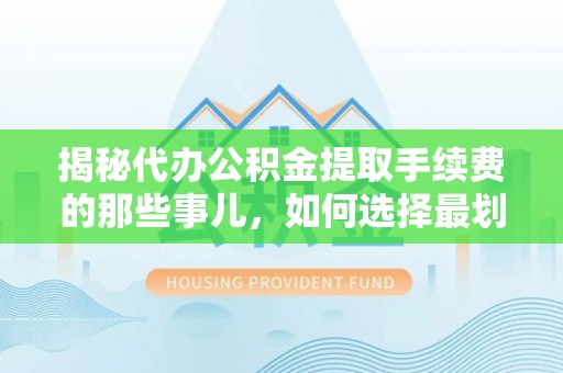 石阡揭秘代办公积金提取手续费的那些事儿，如何选择最划算的服务？