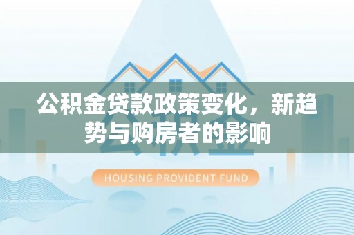 石阡公积金贷款政策变化，新趋势与购房者的影响