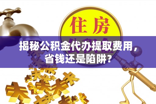 石阡揭秘公积金代办提取费用，省钱还是陷阱？
