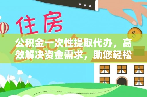 石阡公积金一次性提取代办，高效解决资金需求，助您轻松应对生活难题