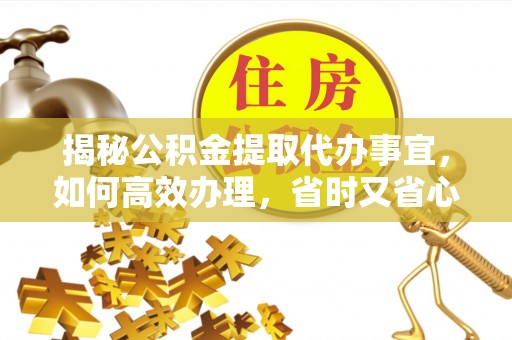 石阡揭秘公积金提取代办事宜，如何高效办理，省时又省心？