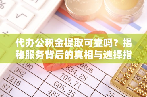 石阡代办公积金提取可靠吗？揭秘服务背后的真相与选择指南