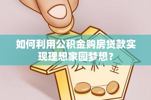 石阡如何利用公积金购房贷款实现理想家园梦想？