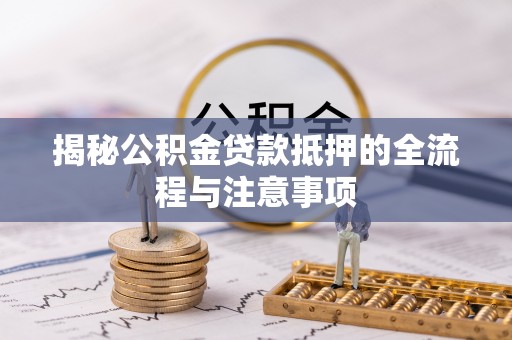 石阡揭秘公积金贷款抵押的全流程与注意事项