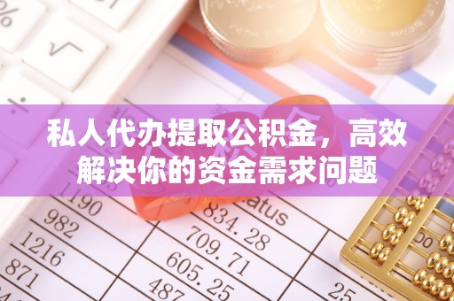 石阡私人代办提取公积金，高效解决你的资金需求问题