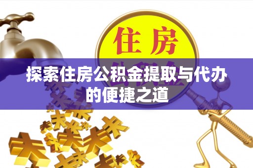 石阡探索住房公积金提取与代办的便捷之道