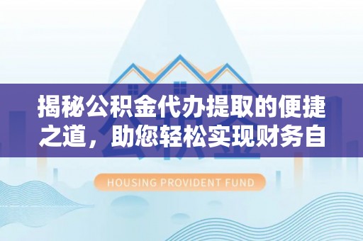 石阡揭秘公积金代办提取的便捷之道，助您轻松实现财务自由