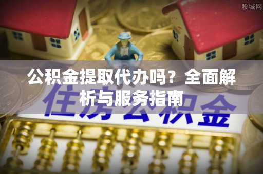 石阡公积金提取代办吗？全面解析与服务指南