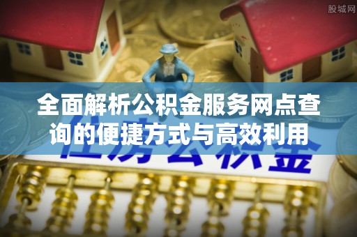 石阡全面解析公积金服务网点查询的便捷方式与高效利用