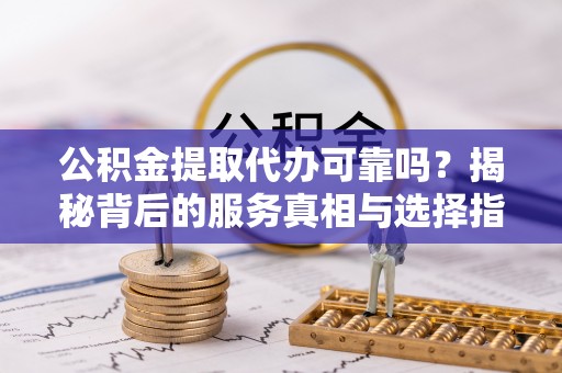 石阡公积金提取代办可靠吗？揭秘背后的服务真相与选择指南