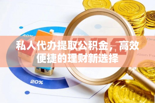 石阡私人代办提取公积金，高效便捷的理财新选择