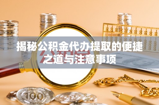 石阡揭秘公积金代办提取的便捷之道与注意事项
