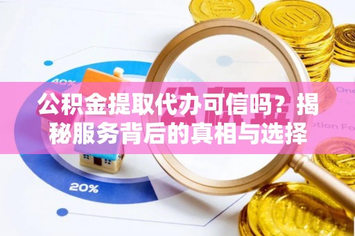 石阡公积金提取代办可信吗？揭秘服务背后的真相与选择