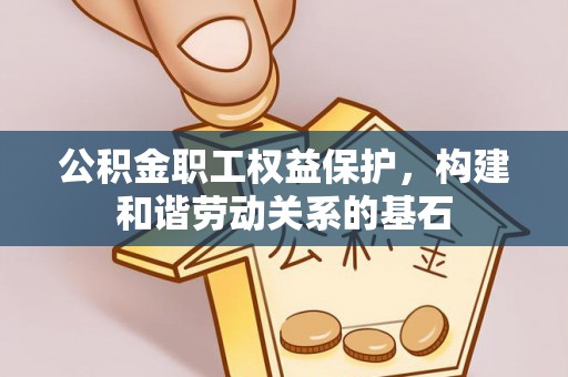 石阡公积金职工权益保护，构建和谐劳动关系的基石