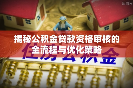 石阡揭秘公积金贷款资格审核的全流程与优化策略