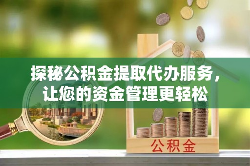 石阡探秘公积金提取代办服务，让您的资金管理更轻松