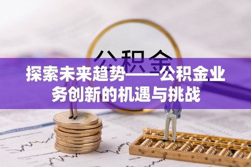 石阡探索未来趋势——公积金业务创新的机遇与挑战