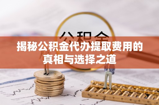 石阡揭秘公积金代办提取费用的真相与选择之道