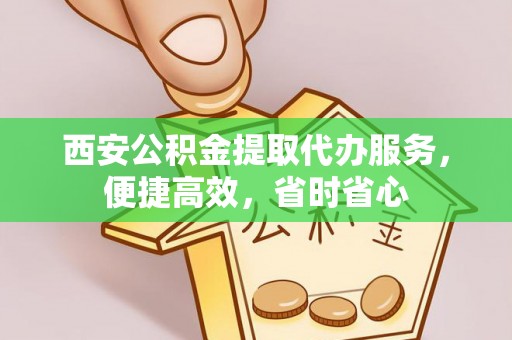 石阡西安公积金提取代办服务，便捷高效，省时省心