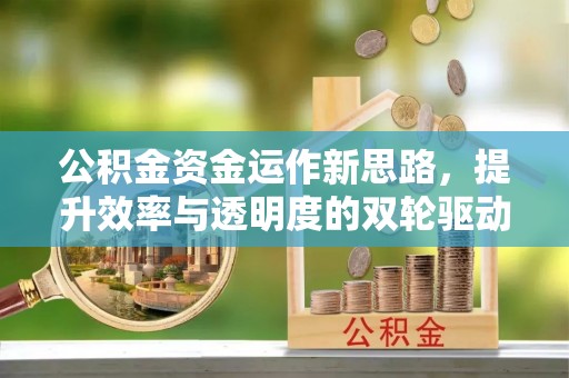 石阡公积金资金运作新思路，提升效率与透明度的双轮驱动