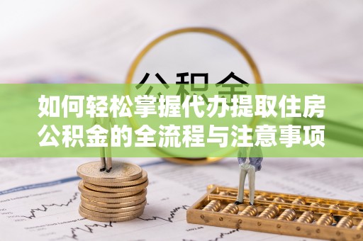 石阡如何轻松掌握代办提取住房公积金的全流程与注意事项