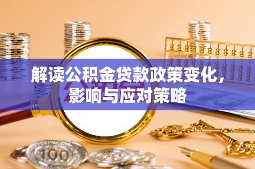石阡解读公积金贷款政策变化，影响与应对策略