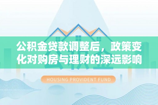 石阡公积金贷款调整后，政策变化对购房与理财的深远影响