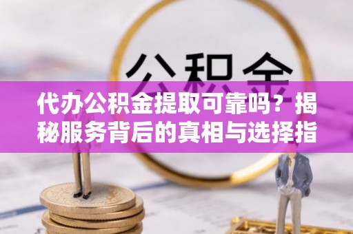 石阡代办公积金提取可靠吗？揭秘服务背后的真相与选择指南