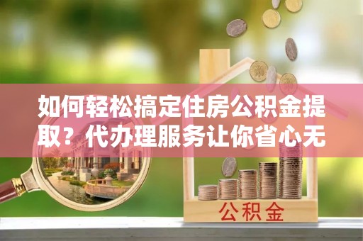 石阡如何轻松搞定住房公积金提取？代办理服务让你省心无忧