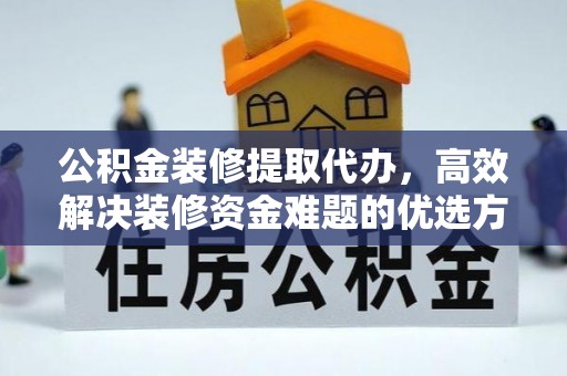 石阡公积金装修提取代办，高效解决装修资金难题的优选方案