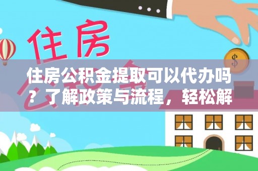 石阡住房公积金提取可以代办吗？了解政策与流程，轻松解决疑惑