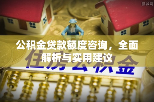 石阡公积金贷款额度咨询，全面解析与实用建议