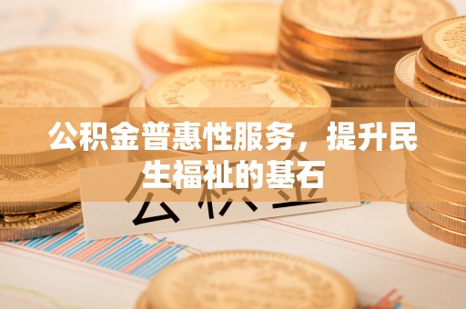 石阡公积金普惠性服务，提升民生福祉的基石